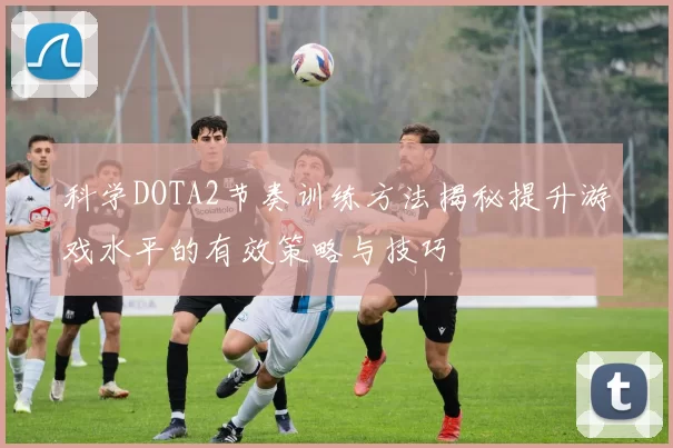 科学DOTA2节奏训练方法揭秘提升游戏水平的有效策略与技巧